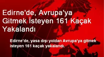 Edirne'de, Avrupa'ya Gitmek İsteyen 161 Kaçak Yakalandı