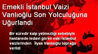 Emekli İstanbul Vaizi Vanlıoğlu Son Yolculuğuna Uğurlandı