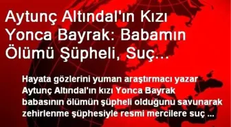 Aytunç Altındal'ın Kızı Yonca Bayrak: Babamın Ölümü Şüpheli, Suç Duyurusunda Bulunacağız