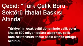 Çebid: 'Türk Çelik Boru Sektörü İthalat Baskısı Altında'