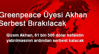 Greenpeace Üyesi Akhan Serbest Bırakılacak