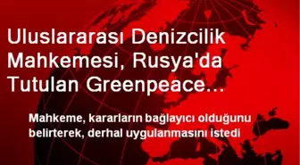 Uluslararası Denizcilik Mahkemesi, Rusya'da Tutulan Greenpeace Eylemcilerinin Serbest Bırakılması...