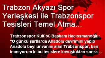 Trabzon Akyazı Spor Yerleşkesi ile Trabzonspor Tesisleri Temel Atma Töreni