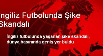 İngiliz Futbolunda Şike Skandalı, Dünya Basınına Konu Oldu