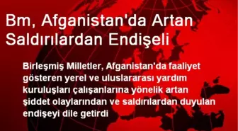 Bm, Afganistan'da Artan Saldırılardan Endişeli