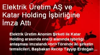 Elektrik Üretim AŞ ve Katar Holding İşbirliğine İmza Attı