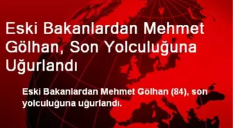 Eski Bakanlardan Mehmet Gölhan, Son Yolculuğuna Uğurlandı