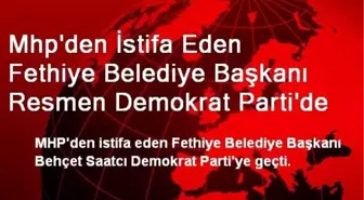 Mhp'den İstifa Eden Fethiye Belediye Başkanı Resmen Demokrat Parti'de