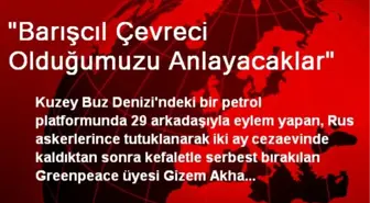 'Barışcıl Çevreci Olduğumuzu Anlayacaklar'