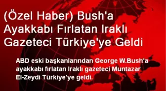 Bush'a Ayakkabı Fırlatan Iraklı Gazeteci Türkiye'ye Geldi