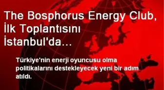 The Bosphorus Energy Club, İlk Toplantısını İstanbul'da Gerçekleştiriyor