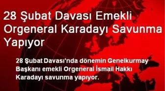28 Şubat Davası Emekli Orgeneral Karadayı Savunma Yapıyor