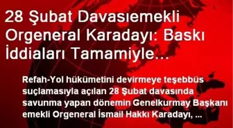 28 Şubat Davasıemekli Orgeneral Karadayı: Baskı İddiaları Tamamiyle Uydurma