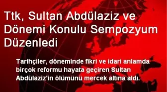 Ttk, Sultan Abdülaziz ve Dönemi Konulu Sempozyum Düzenledi