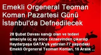 Emekli Orgeneral Teoman Koman Pazartesi Günü İstanbul'da Defnedilecek