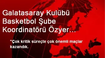 Galatasaray Kulübü Basketbol Şube Koordinatörü Özyer Açıklaması