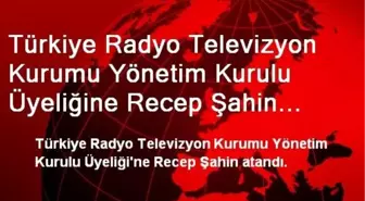 TRT Yönetim Kurulu Üyeliğine Recep Şahin Atandı