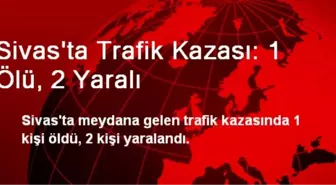 Sivas'ta Trafik Kazası: 1 Ölü, 2 Yaralı