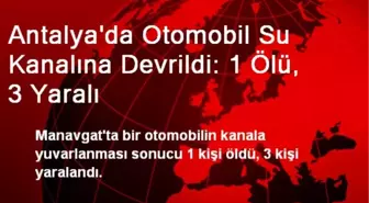 Antalya'da Otomobil Su Kanalına Devrildi: 1 Ölü, 3 Yaralı