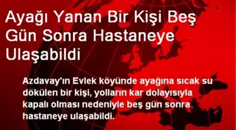 Ayağı Yanan Bir Kişi Beş Gün Sonra Hastaneye Ulaşabildi