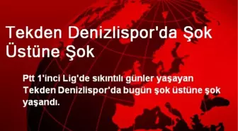 Tekden Denizlispor'da Şok Üstüne Şok