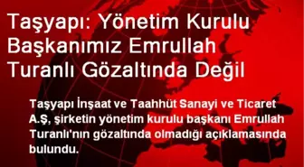 Taşyapı: Yönetim Kurulu Başkanımız Emrullah Turanlı Gözaltında Değil