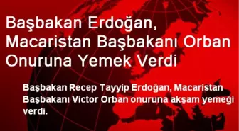 Başbakan Erdoğan, Macaristan Başbakanı Orban Onuruna Yemek Verdi