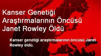 Kanser Genetiği Araştırmalarının Öncüsü Janet Rowley Öldü