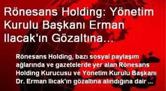 Rönesans Holding: Yönetim Kurulu Başkanı Erman Ilacak'ın Gözaltına Alındığı Haberleri Gerçek Dışı