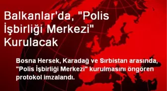 Balkanlar'da, 'Polis İşbirliği Merkezi' Kurulacak