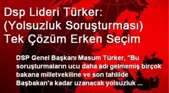 Dsp Lideri Türker: (Yolsuzluk Soruşturması) Tek Çözüm Erken Seçim