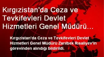 Kırgızistan'da Ceza ve Tevkifevleri Devlet Hizmetleri Genel Müdürü Görevinden Alındı