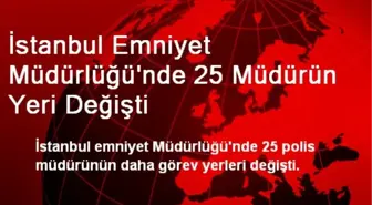 İstanbul Emniyet Müdürlüğü'nde 25 Müdürün Yeri Değişti