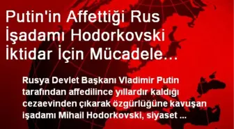 Putin'in Affettiği Rus İşadamı Hodorkovski İktidar İçin Mücadele Etmeyeceğini Açıkladı