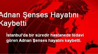 Adnan Şenses Hayatını Kaybetti