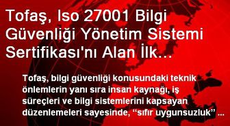 Tofaş, Iso 27001 Bilgi Güvenliği Yönetim Sistemi Sertifikası'nı Alan İlk Otomotiv Şirketi Oldu'