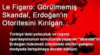 Le Figaro: Görülmemiş Skandal, Erdoğan'ın Otoritesini Kırılgan Kılıyor