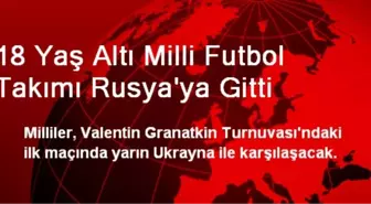 18 Yaş Altı Milli Futbol Takımı Rusya'ya Gitti