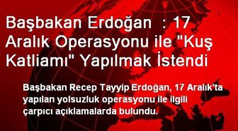 Başbakan Erdoğan : 17 Aralık Operasyonu ile 'Kuş Katliamı' Yapılmak İstendi