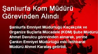 Şanlıurfa Kom Müdürü Görevinden Alındı