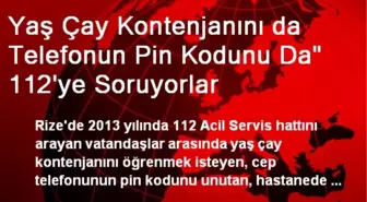 Yaş Çay Kontenjanını da Telefonun Pin Kodunu Da' 112'ye Soruyorlar