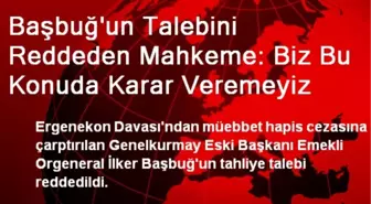 Başbuğ'un Talebini Reddeden Mahkeme: Biz Bu Konuda Karar Veremeyiz