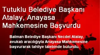 Tutuklu Belediye Başkanı Atalay, Anayasa Mahkemesine Başvurdu