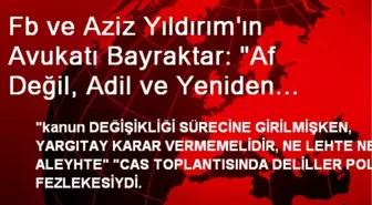 Fb ve Aziz Yıldırım'ın Avukatı Bayraktar: 'Af Değil, Adil ve Yeniden Yargılama İstiyoruz'