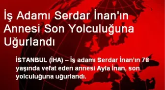 İş Adamı Serdar İnan'ın Annesi Son Yolculuğuna Uğurlandı