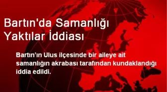 Bartın'da Samanlığı Yaktılar İddiası