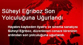 Süheyl Eğriboz Son Yolculuğuna Uğurlandı