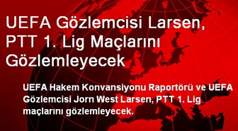 UEFA Gözlemcisi Larsen, PTT 1. Lig Maçlarını Gözlemleyecek