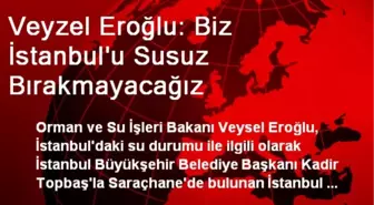 Veyzel Eroğlu: Biz İstanbul'u Susuz Bırakmayacağız