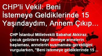 CHP'li Vekil: Beni İstemeye Geldiklerinde 15 Yaşındaydım, Annem Çıkıp Babamın Karşısına…